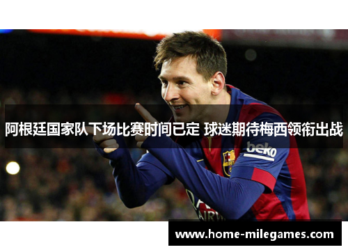 阿根廷国家队下场比赛时间已定 球迷期待梅西领衔出战 阿根廷国家队下场比赛时间已定 球迷期待梅西领衔出战